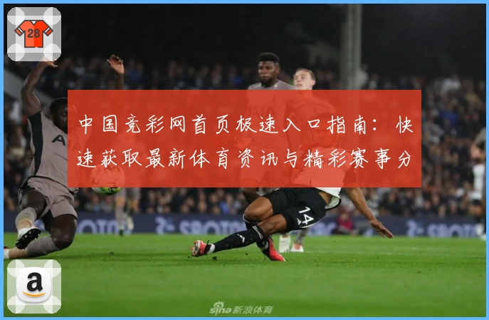 中国竞彩网首页极速入口指南：快速获取最新体育资讯与精彩赛事分析
