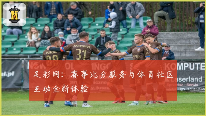 足彩网：赛事比分服务与体育社区互动全新体验