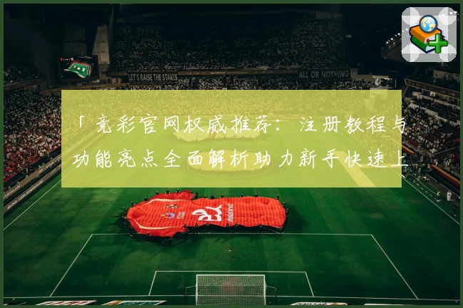 「竞彩官网权威推荐：注册教程与功能亮点全面解析助力新手快速上手」