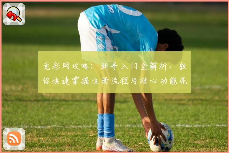 竞彩网攻略：新手入门全解析，教你快速掌握注册流程与核心功能亮点