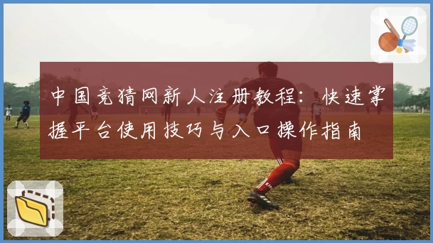 中国竞猜网新人注册教程：快速掌握平台使用技巧与入口操作指南