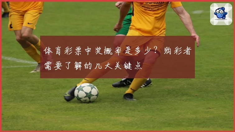 体育彩票中奖概率是多少？购彩者需要了解的几大关键点