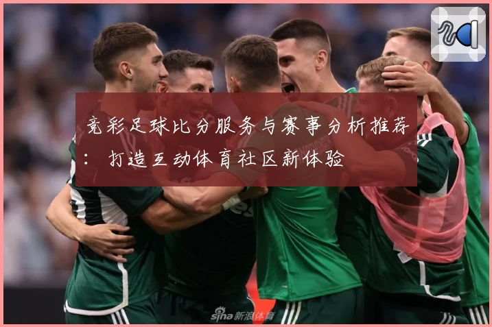 竞彩足球比分服务与赛事分析推荐：打造互动体育社区新体验