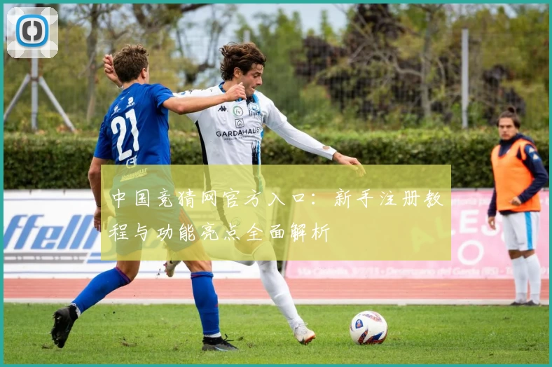 中国竞猜网官方入口:新手注册教程与功能亮点全面解析