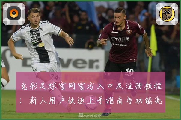 竞彩足球官网官方入口及注册教程：新人用户快速上手指南与功能亮点解析