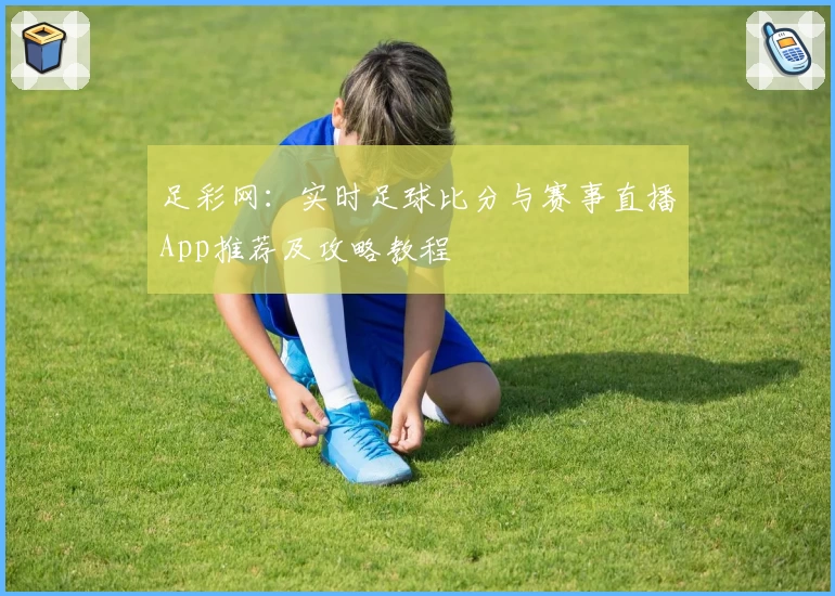 足彩网:实时足球比分与赛事直播App推荐及攻略教程