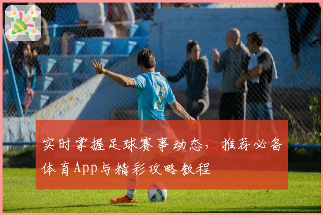 实时掌握足球赛事动态，推荐必备体育App与精彩攻略教程