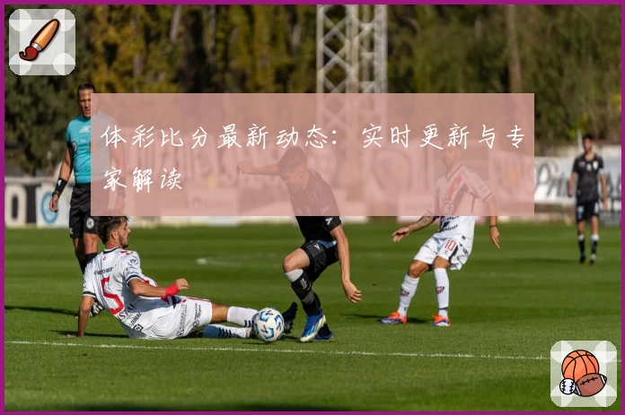 体彩比分最新动态:实时更新与专家解读