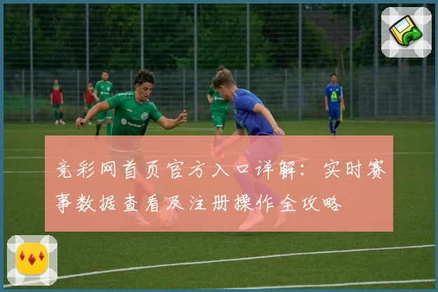 竞彩网首页官方入口详解：实时赛事数据查看及注册操作全攻略