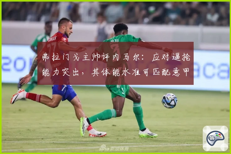 弗拉门戈主帅评内马尔:应对逼抢能力突出,其体能水准可匹配意甲强度