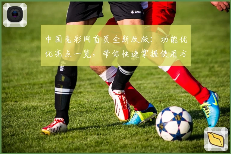 中国竞彩网首页全新改版：功能优化亮点一览，带你快速掌握使用方法