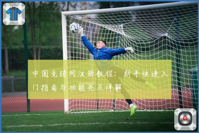 中国竞猜网注册教程：新手快速入门指南与功能亮点详解