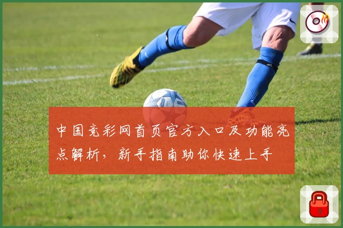 中国竞彩网首页官方入口及功能亮点解析，新手指南助你快速上手