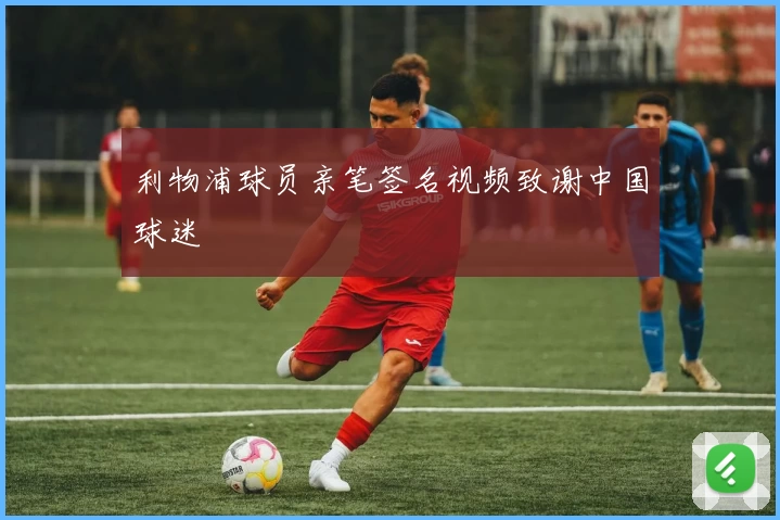 利物浦球员亲笔签名视频致谢中国球迷