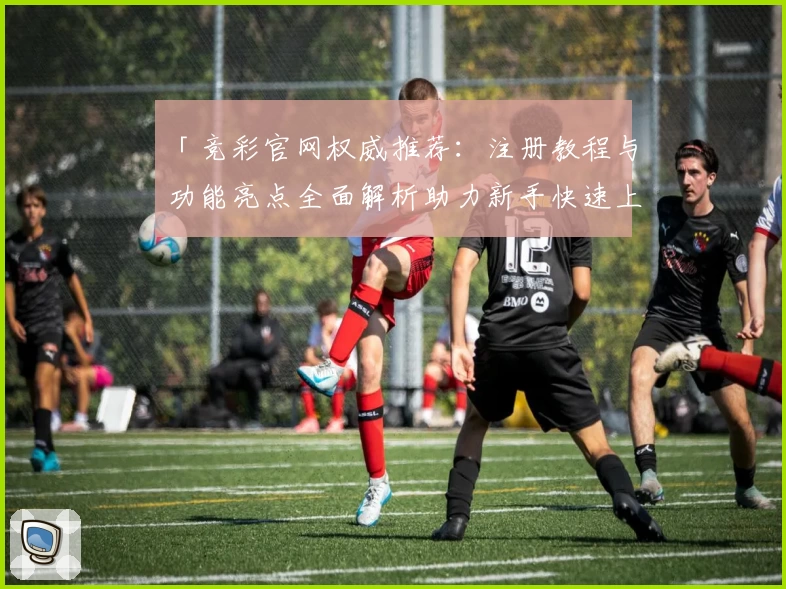 「竞彩官网权威推荐：注册教程与功能亮点全面解析助力新手快速上手」