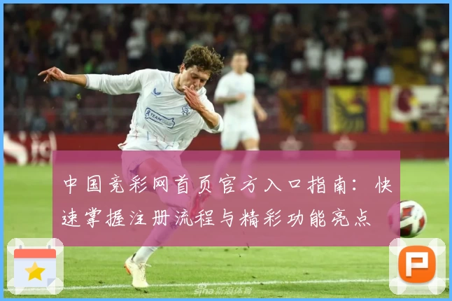 中国竞彩网首页官方入口指南:快速掌握注册流程与精彩功能亮点