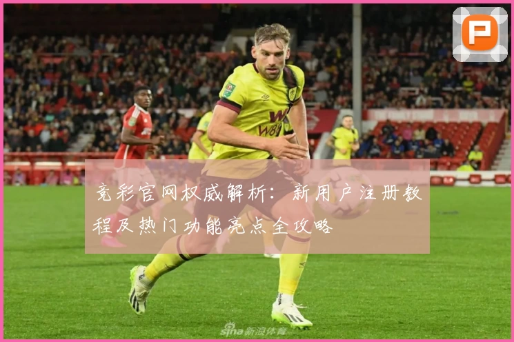 竞彩官网权威解析：新用户注册教程及热门功能亮点全攻略