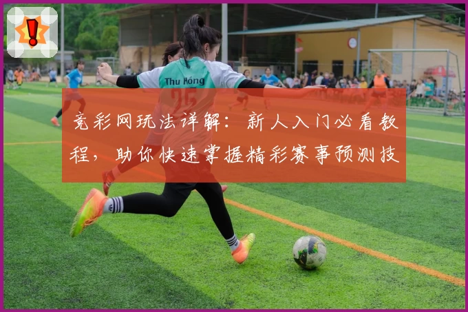 竞彩网玩法详解：新人入门必看教程，助你快速掌握精彩赛事预测技巧