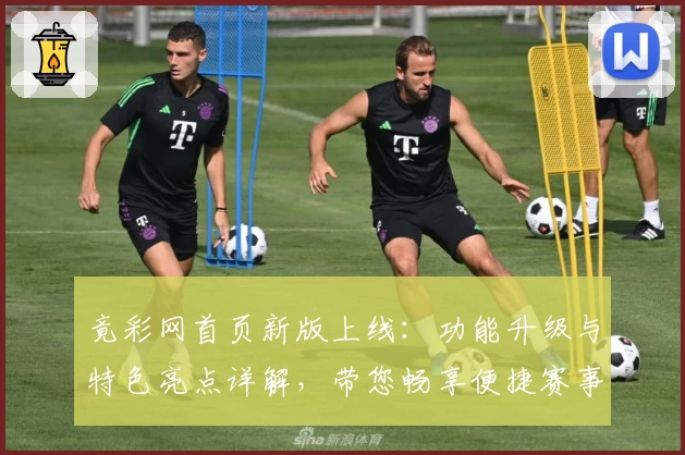 竟彩网首页新版上线：功能升级与特色亮点详解，带您畅享便捷赛事服务