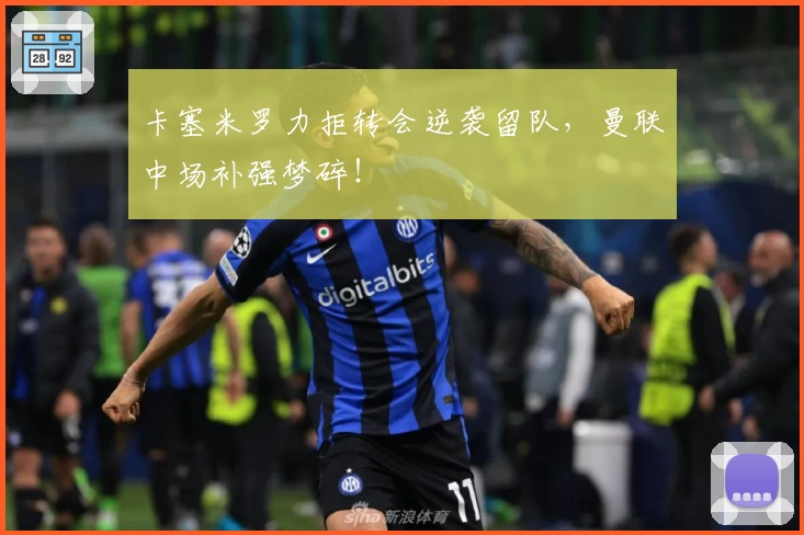卡塞米罗力拒转会逆袭留队，曼联中场补强梦碎！