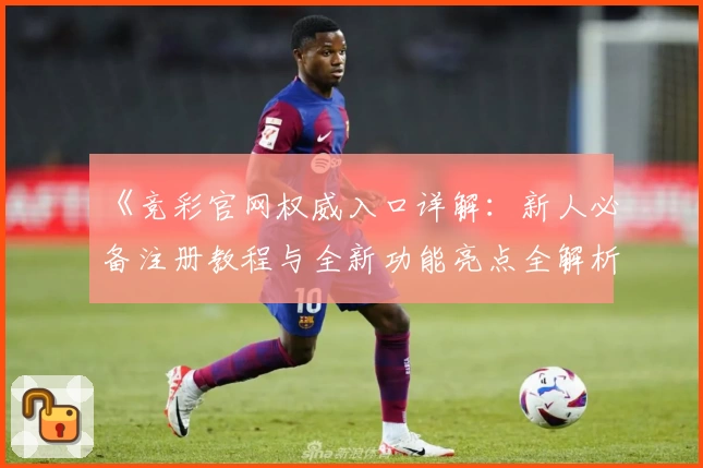 《竞彩官网权威入口详解：新人必备注册教程与全新功能亮点全解析》