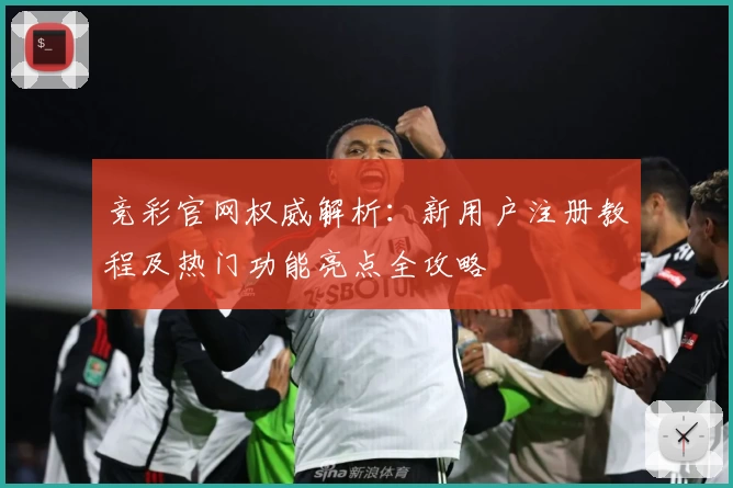 竞彩官网权威解析：新用户注册教程及热门功能亮点全攻略