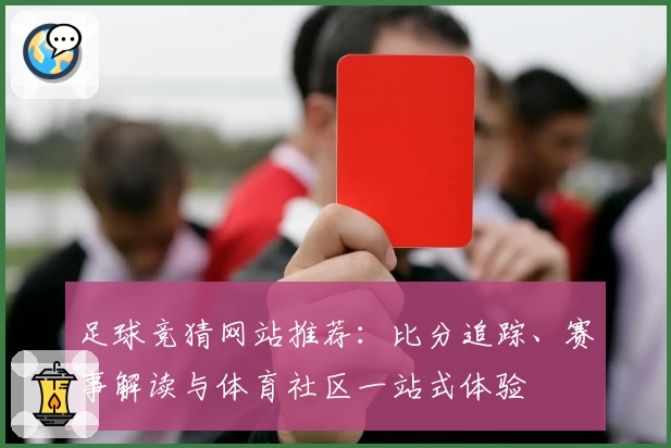 足球竞猜网站推荐：比分追踪、赛事解读与体育社区一站式体验