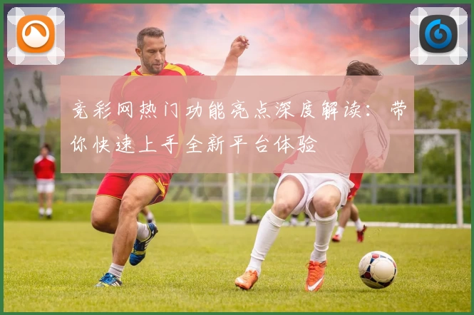 竞彩网热门功能亮点深度解读:带你快速上手全新平台体验