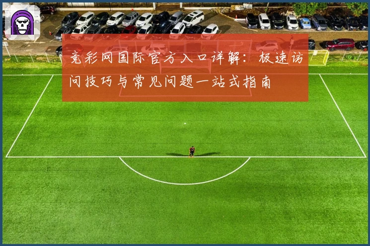 竞彩网国际官方入口详解：极速访问技巧与常见问题一站式指南