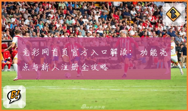 竞彩网首页官方入口解读：功能亮点与新人注册全攻略