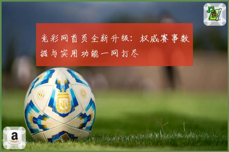 竞彩网首页全新升级：权威赛事数据与实用功能一网打尽