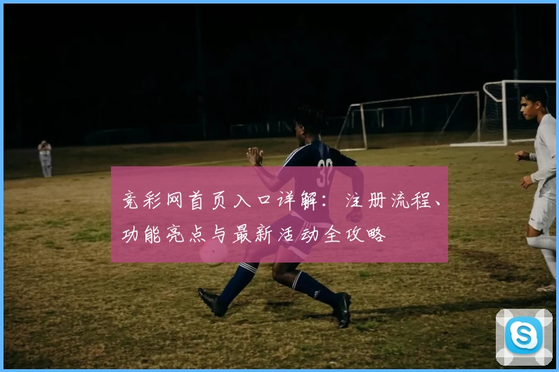 竞彩网首页入口详解：注册流程、功能亮点与最新活动全攻略