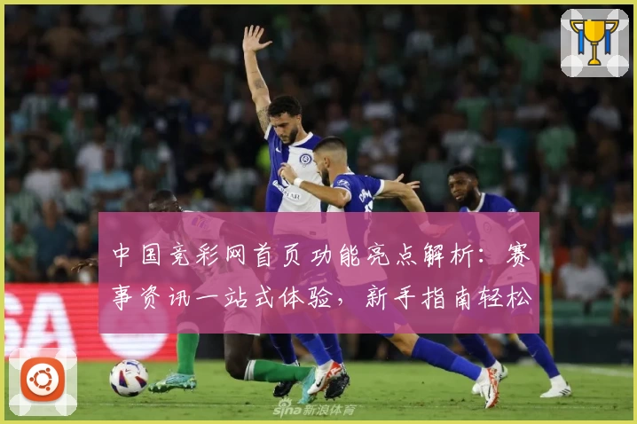 中国竞彩网首页功能亮点解析：赛事资讯一站式体验，新手指南轻松上手