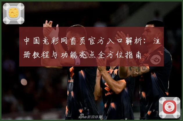 中国竞彩网首页官方入口解析：注册教程与功能亮点全方位指南