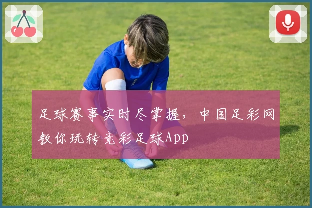 足球赛事实时尽掌握，中国足彩网教你玩转竞彩足球App