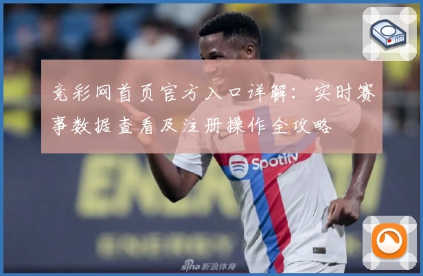 竞彩网首页官方入口详解：实时赛事数据查看及注册操作全攻略