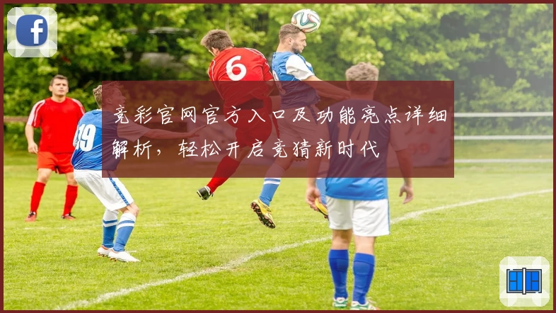 竞彩官网官方入口及功能亮点详细解析，轻松开启竞猜新时代