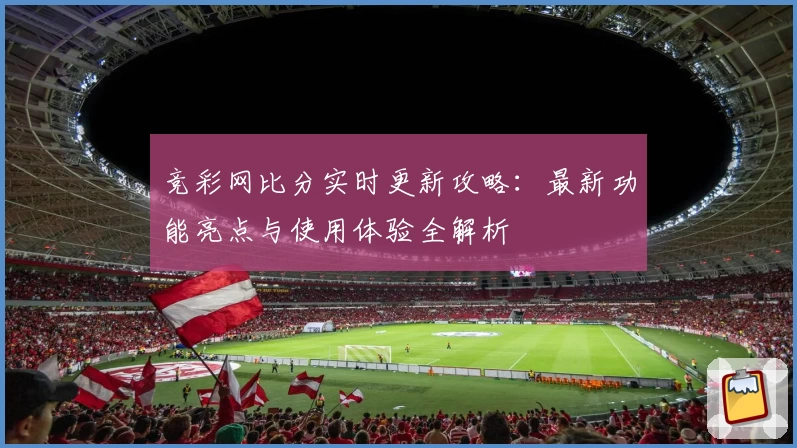 竞彩网比分实时更新攻略：最新功能亮点与使用体验全解析