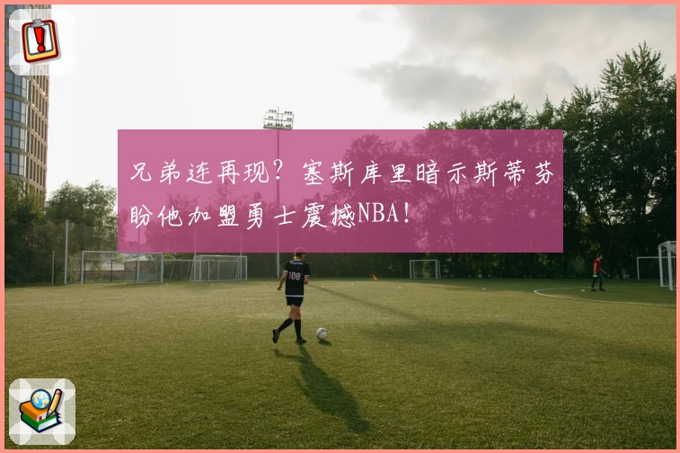 兄弟连再现?塞斯库里暗示斯蒂芬盼他加盟勇士震撼NBA!