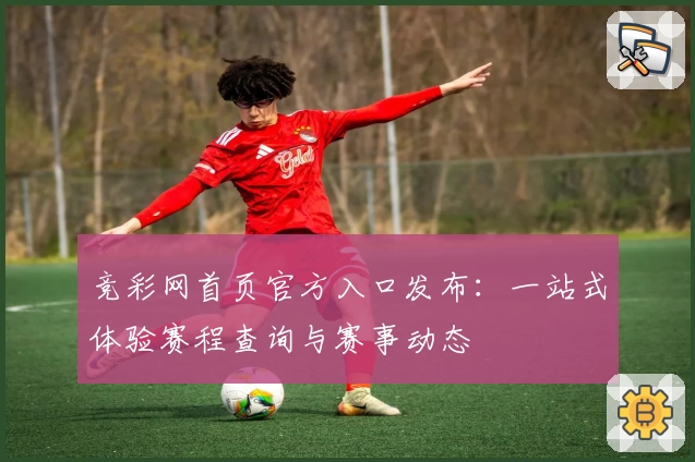 竞彩网首页官方入口发布：一站式体验赛程查询与赛事动态