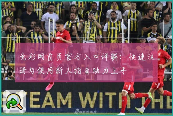 竞彩网首页官方入口详解：快速注册与使用新人指南助力上手