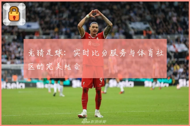 竞猜足球:实时比分服务与体育社区的完美结合