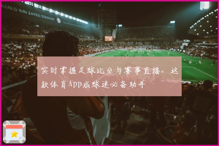 实时掌握足球比分与赛事直播，这款体育App成球迷必备助手