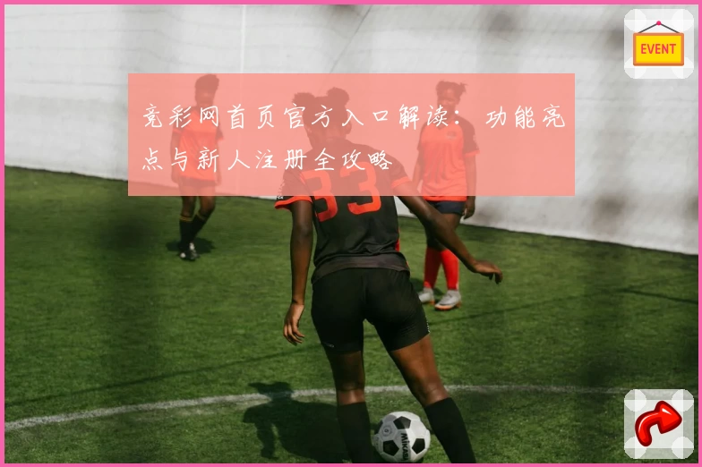 竞彩网首页官方入口解读：功能亮点与新人注册全攻略