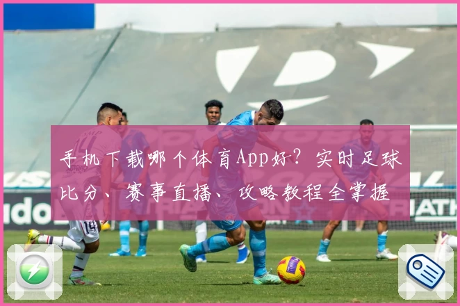 手机下载哪个体育App好？实时足球比分、赛事直播、攻略教程全掌握！