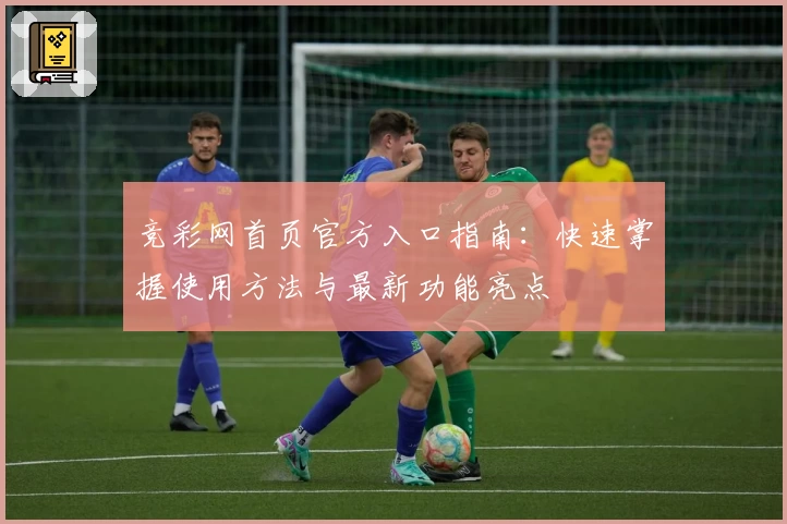 竞彩网首页官方入口指南：快速掌握使用方法与最新功能亮点