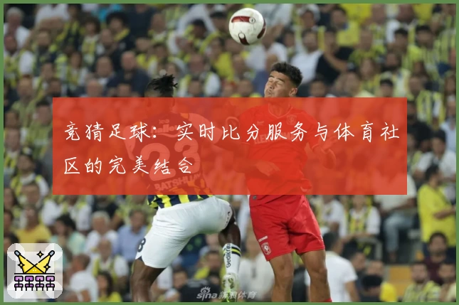 竞猜足球：实时比分服务与体育社区的完美结合