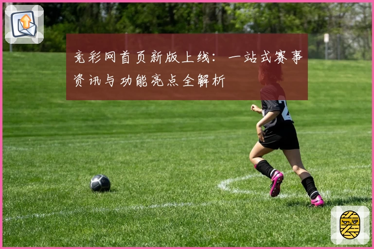 竞彩网首页新版上线:一站式赛事资讯与功能亮点全解析