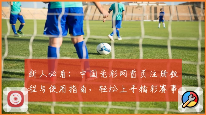 新人必看：中国竞彩网首页注册教程与使用指南，轻松上手精彩赛事资讯平台