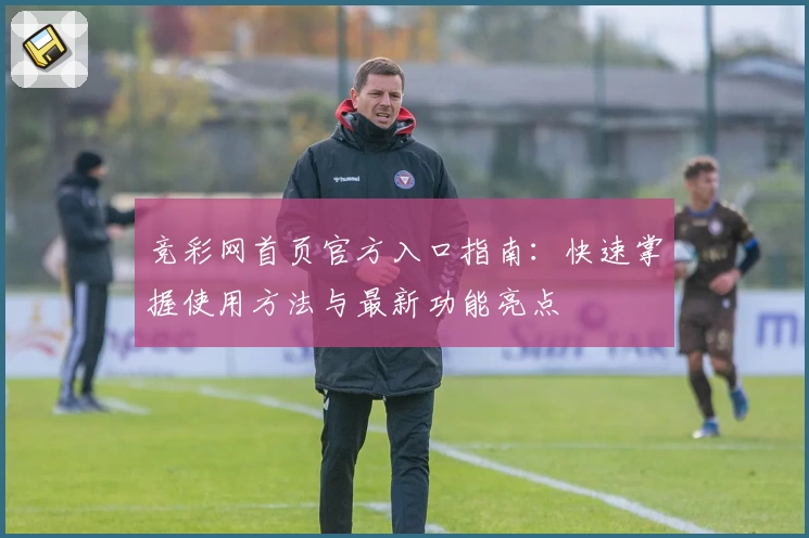 竞彩网首页官方入口指南：快速掌握使用方法与最新功能亮点